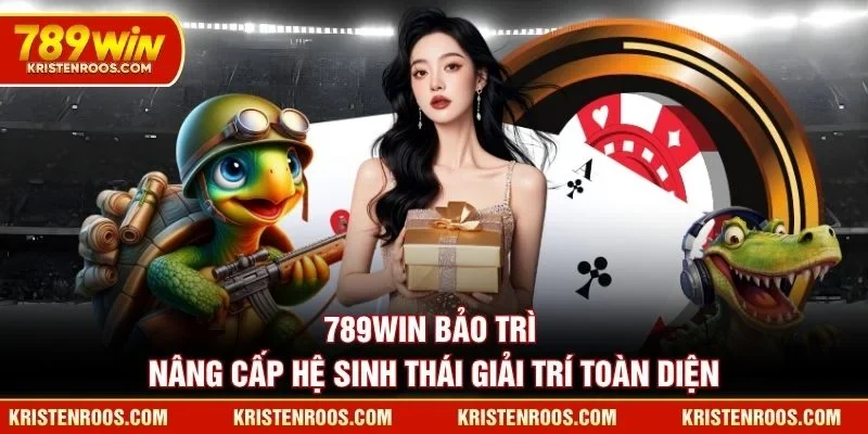 789WIN Bảo Trì Nâng Cấp Hệ Sinh Thái Giải Trí Toàn Diện