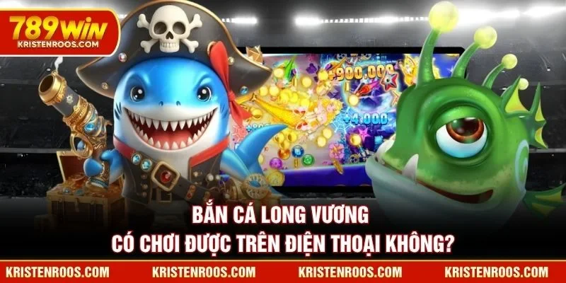 Bắn Cá Long Vương có chơi được trên điện thoại không?