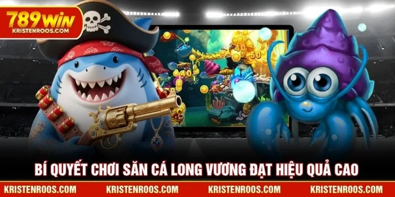 Bí quyết chơi Săn Cá Long Vương đạt hiệu quả cao